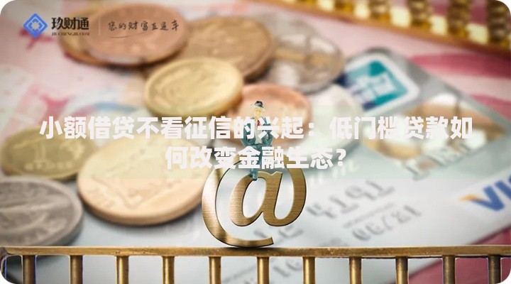 小额借贷不看征信的兴起：低门槛贷款如何改变金融生态？
