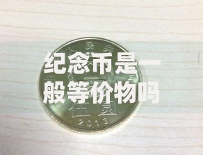 纪念币是一般等价物吗?一文揭秘它的真实“身份”与价值 纪念币是一般等价物吗?一文揭秘它的真实“身份”与价值