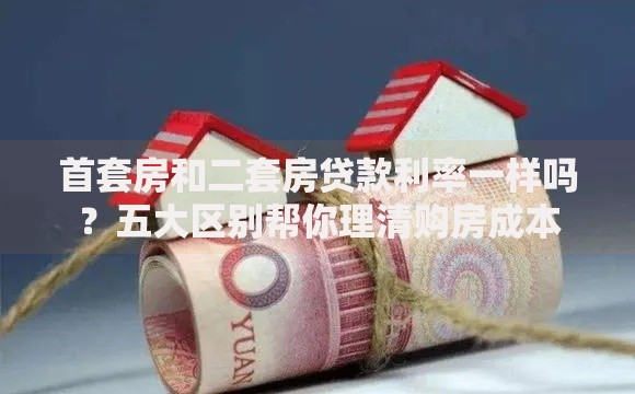 首套房和二套房贷款利率一样吗？五大区别帮你理清购房成本