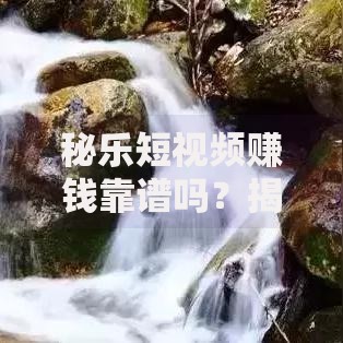 秘乐短视频赚钱靠谱吗?揭秘背后真相与风险规避指南 秘乐短视频赚钱靠谱吗?揭秘背后真相与风险规避指南