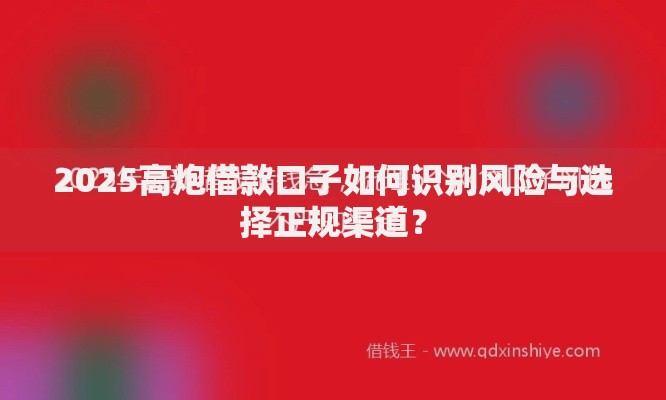 2025高炮借款口子如何识别风险与选择正规渠道？