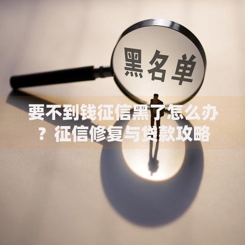 要不到钱征信黑了怎么办？征信修复与贷款攻略