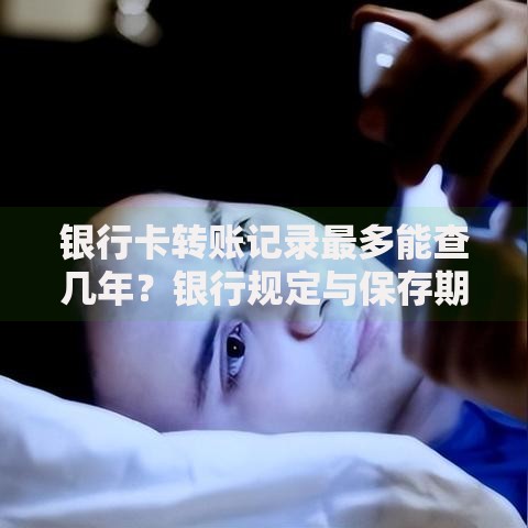 银行卡转账记录最多能查几年？银行规定与保存期限全解析