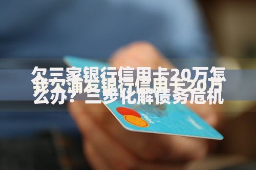 欠三家银行信用卡20万怎么办？三步化解债务危机