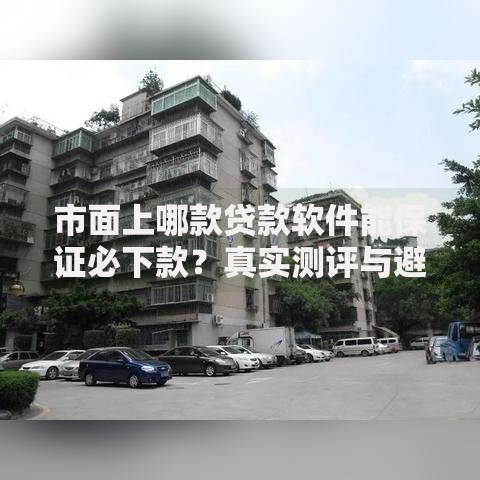 市面上哪款贷款软件能保证必下款？真实测评与避坑指南