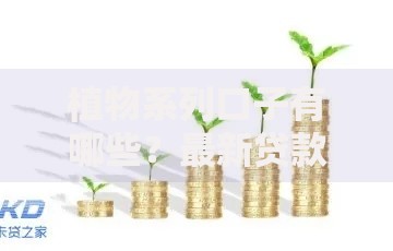 植物系列口子有哪些？最新贷款产品深度解析