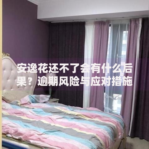 安逸花还不了会有什么后果？逾期风险与应对措施解析