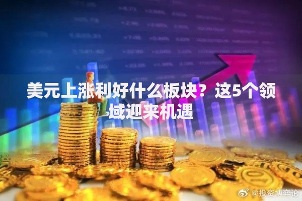 美元上涨利好什么板块？这5个领域迎来机遇