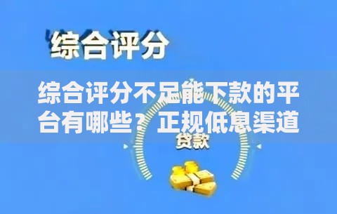 综合评分不足能下款的平台有哪些？正规低息渠道盘点