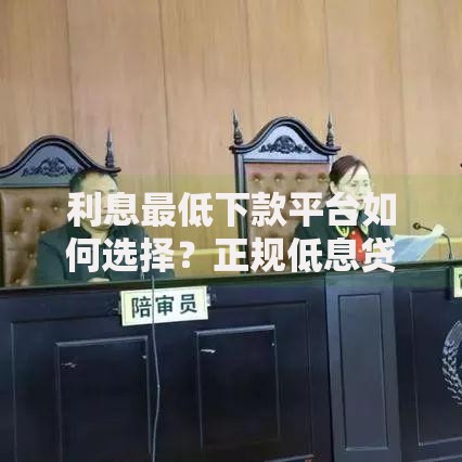 利息最低下款平台如何选择？正规低息贷款渠道全解析