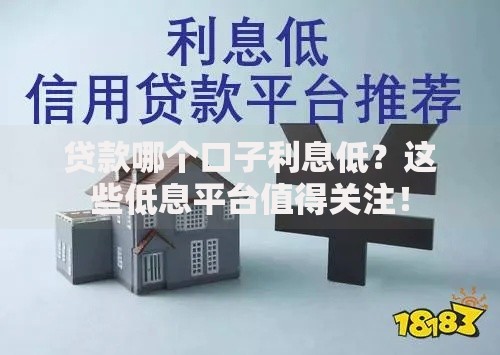 贷款哪个口子利息低？这些低息平台值得关注！