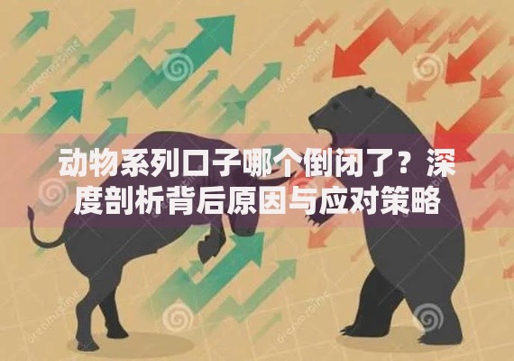 动物系列口子哪个倒闭了？深度剖析背后原因与应对策略