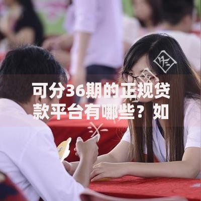 可分36期的正规贷款平台有哪些？如何选择安全分期渠道