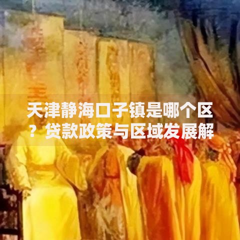 天津静海口子镇是哪个区？贷款政策与区域发展解析