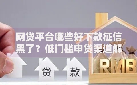 网贷平台哪些好下款征信黑了？低门槛申贷渠道解析