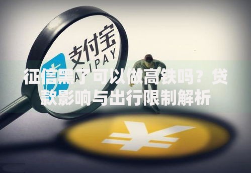 征信黑了可以做高铁吗？贷款影响与出行限制解析