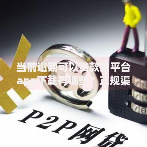当前逾期可以贷款的平台app下载有哪些？正规渠道解析