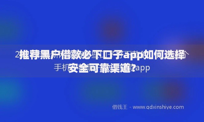 推荐黑户借款必下口子app如何选择安全可靠渠道？