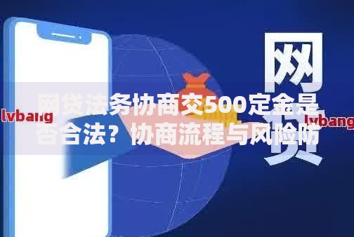 网贷法务协商交500定金是否合法？协商流程与风险防范全解析