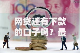 网贷还有下款的口子吗？最新平台筛选技巧与避坑指南