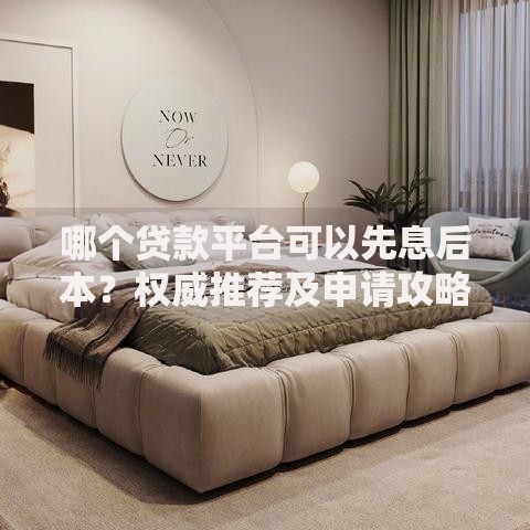 哪个贷款平台可以先息后本?权威推荐及申请攻略 哪个贷款平台可以先息后本?权威推荐及申请攻略