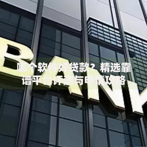 哪个软件好贷款？精选靠谱平台评测与申请攻略