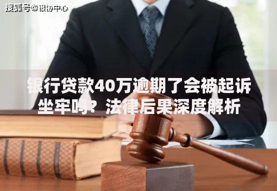 银行贷款40万逾期了会被起诉坐牢吗？法律后果深度解析
