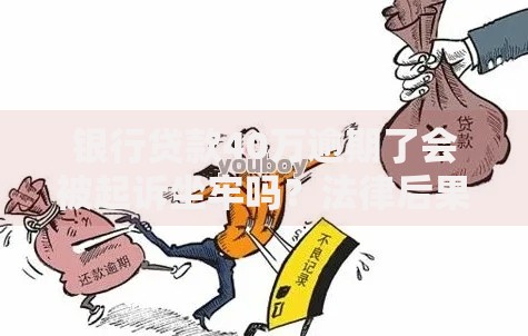 银行贷款40万逾期了会被起诉坐牢吗？法律后果深度解析