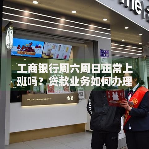 工商银行周六周日正常上班吗？贷款业务如何办理