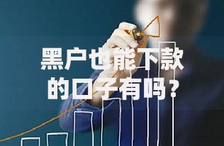 黑户也能下款的口子有吗？真实渠道解析与风险应对