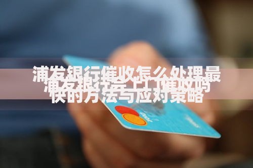 浦发银行催收怎么处理最快的方法与应对策略