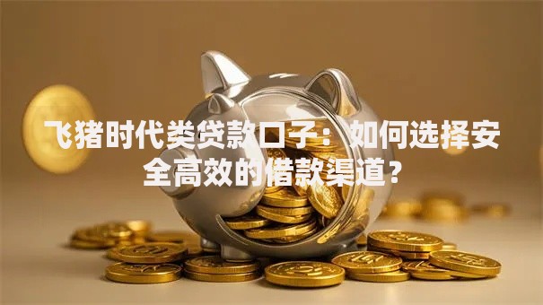 飞猪时代类贷款口子：如何选择安全高效的借款渠道？