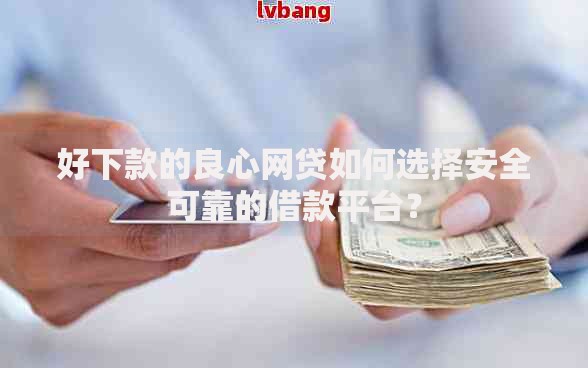 好下款的良心网贷如何选择安全可靠的借款平台？