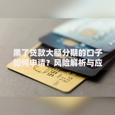 黑了贷款大额分期的口子如何申请？风险解析与应对方案
