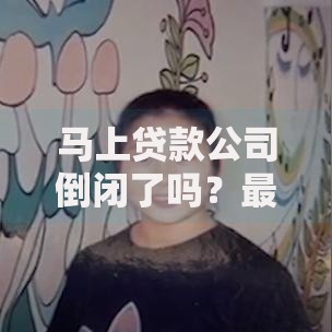 马上贷款公司倒闭了吗？最新动态与用户应对策略解析