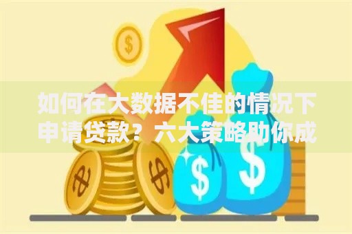 如何在大数据不佳的情况下申请贷款？六大策略助你成功获贷