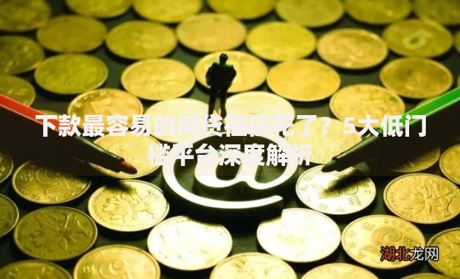 下款最容易的网贷征信花了？5大低门槛平台深度解析