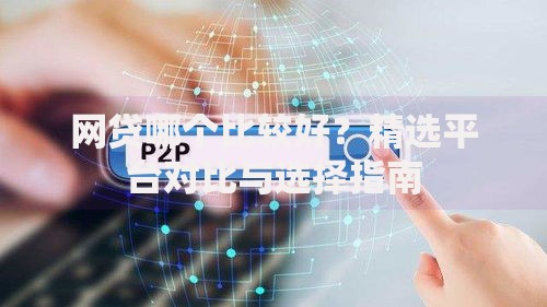 网贷哪个比较好？精选平台对比与选择指南