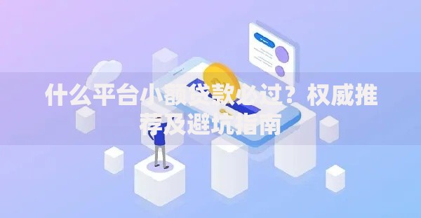 什么平台小额贷款必过?权威推荐及避坑指南 什么平台小额贷款必过?权威推荐及避坑指南