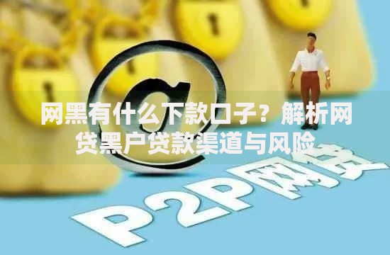 网黑有什么下款口子？解析网贷黑户贷款渠道与风险