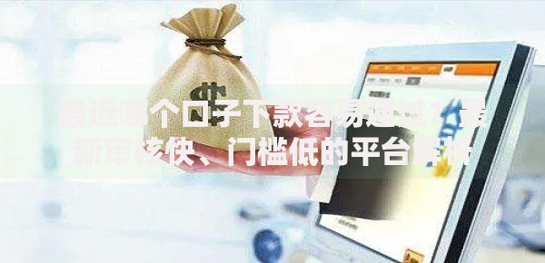 最近哪个口子下款容易通过？最新审核快、门槛低的平台解析