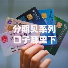 分期贝系列口子哪里下载？正规渠道及安全使用全解析