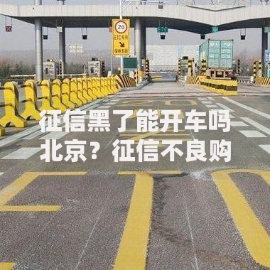 征信黑了能开车吗北京？征信不良购车贷款解决方案