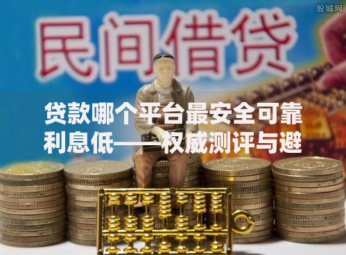 贷款哪个平台最安全可靠利息低——权威测评与避坑指南 贷款哪个平台最安全可靠利息低——权威测评与避坑指南