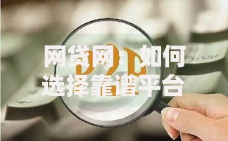 网贷网：如何选择靠谱平台及贷款注意事项解析