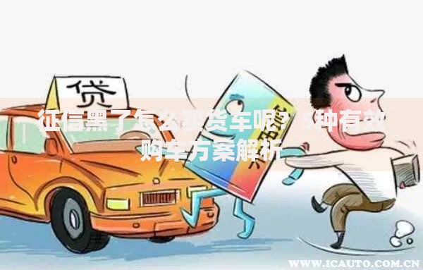 征信黑了怎么买货车呢？5种有效购车方案解析