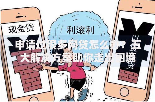 申请过很多网贷怎么办？五大解决方案助你走出困境