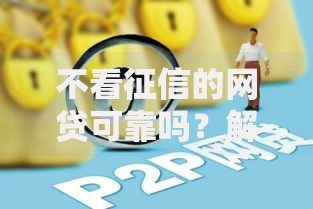 不看征信的网贷可靠吗？解析无征信贷款风险真相
