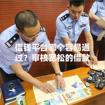 借钱平台哪个容易通过？审核宽松的借款渠道深度解析