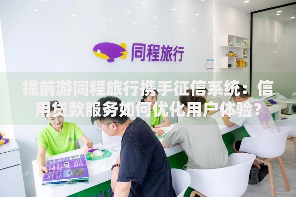 提前游同程旅行携手征信系统：信用贷款服务如何优化用户体验？